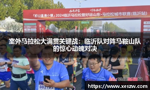室外马拉松大满贯关键战：临沂队对阵马鞍山队的惊心动魄对决