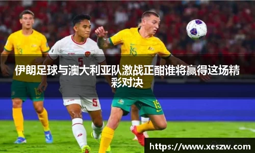 伊朗足球与澳大利亚队激战正酣谁将赢得这场精彩对决